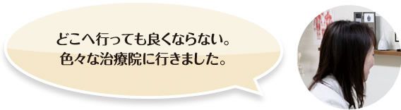 「どこへ行っても良くならない。色々な治療院に行きました。」