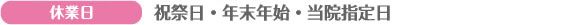 休業日は日曜・祝祭日・年末年始・当院指定日です。